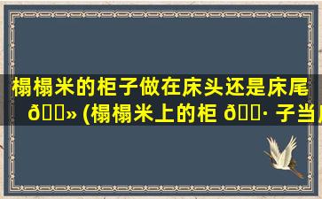 榻榻米的柜子做在床头还是床尾 🌻 (榻榻米上的柜 🌷 子当床头风水禁忌)